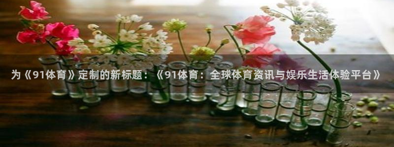 为《91体育》定制的新标题：《91体育：全球体育资讯与娱乐生活体验平台》