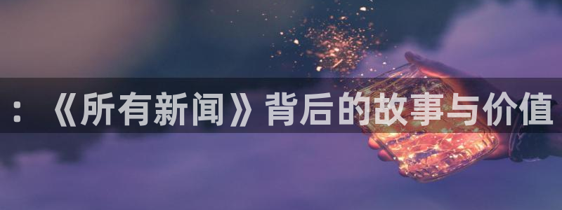 ：《所有新闻》背后的故事与价值