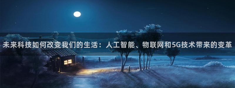 未来科技如何改变我们的生活：人工智能、物联网和5G技术带来的变革