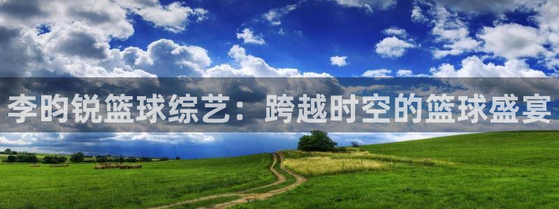李昀锐篮球综艺：跨越时空的篮球盛宴